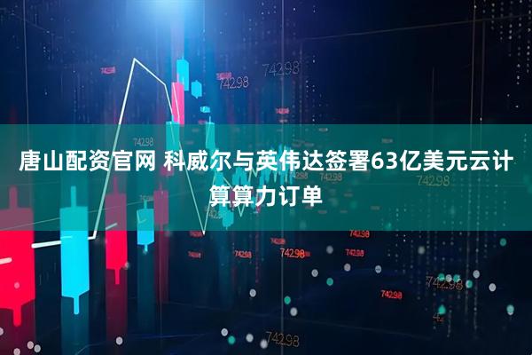 唐山配资官网 科威尔与英伟达签署63亿美元云计算算力订单