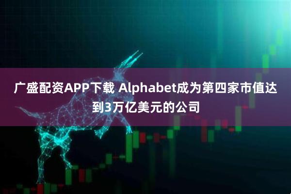 广盛配资APP下载 Alphabet成为第四家市值达到3万亿美元的公司