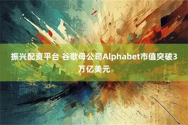 振兴配资平台 谷歌母公司Alphabet市值突破3万亿美元