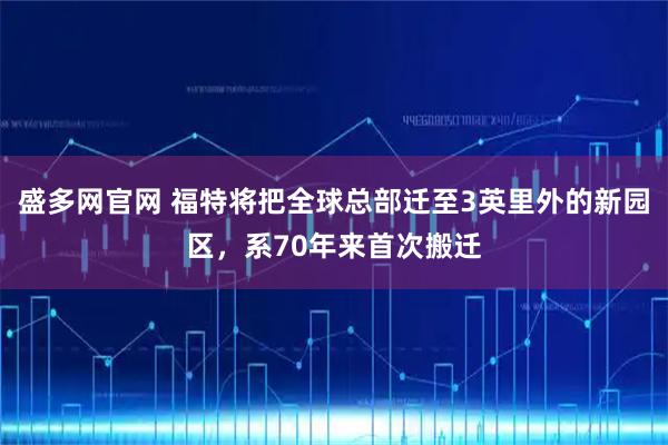盛多网官网 福特将把全球总部迁至3英里外的新园区，系70年来首次搬迁