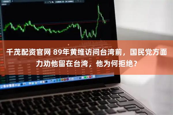 千茂配资官网 89年黄维访问台湾前，国民党方面力劝他留在台湾，他为何拒绝？