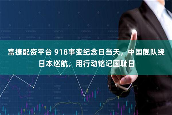 富捷配资平台 918事变纪念日当天，中国舰队绕日本巡航，用行动铭记国耻日