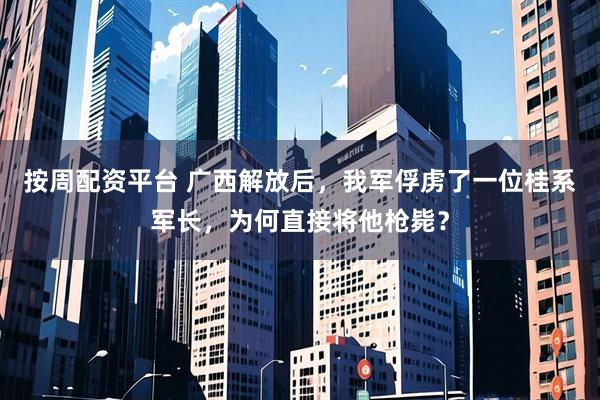 按周配资平台 广西解放后，我军俘虏了一位桂系军长，为何直接将他枪毙？