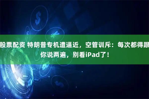 股票配资 特朗普专机遭逼近，空管训斥：每次都得跟你说两遍，别看iPad了！