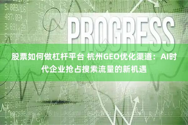 股票如何做杠杆平台 杭州GEO优化渠道：AI时代企业抢占搜索流量的新机遇