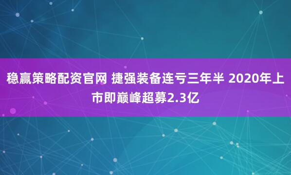 稳赢策略配资官网 捷强装备连亏三年半 2020年上市即巅峰超募2.3亿