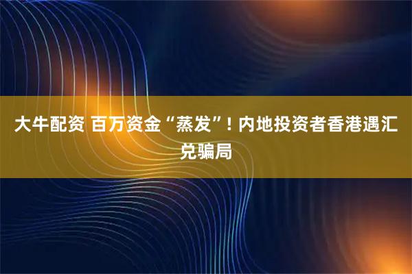 大牛配资 百万资金“蒸发”! 内地投资者香港遇汇兑骗局