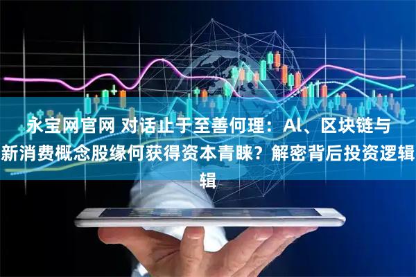 永宝网官网 对话止于至善何理：Al、区块链与新消费概念股缘何获得资本青睐？解密背后投资逻辑