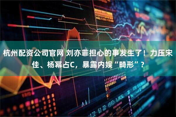 杭州配资公司官网 刘亦菲担心的事发生了！力压宋佳、杨幂占C，暴露内娱“畸形”？
