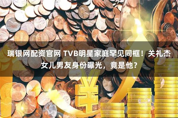 瑞银网配资官网 TVB明星家庭罕见同框！关礼杰女儿男友身份曝光，竟是他？