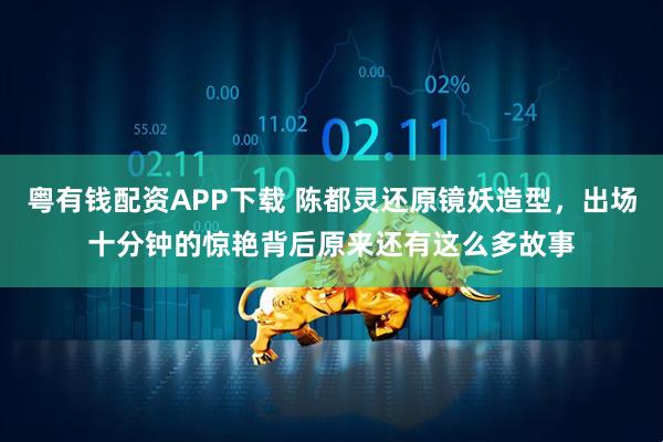 粤有钱配资APP下载 陈都灵还原镜妖造型，出场十分钟的惊艳背后原来还有这么多故事