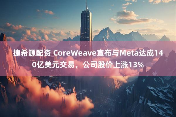 捷希源配资 CoreWeave宣布与Meta达成140亿美元交易，公司股价上涨13%