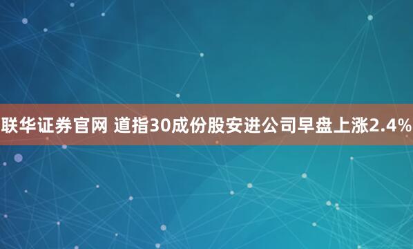 联华证券官网 道指30成份股安进公司早盘上涨2.4%