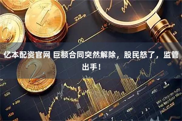 亿本配资官网 巨额合同突然解除，股民怒了，监管出手！