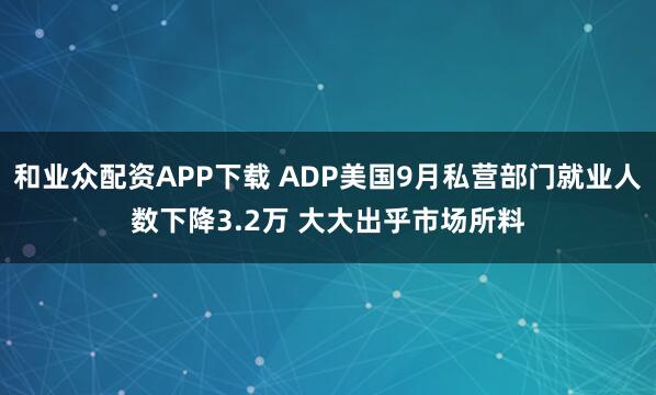 和业众配资APP下载 ADP美国9月私营部门就业人数下降3.2万 大大出乎市场所料