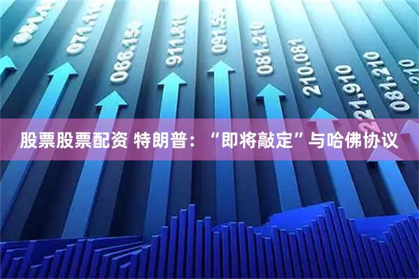 股票股票配资 特朗普：“即将敲定”与哈佛协议
