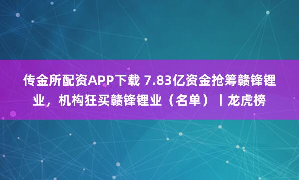 传金所配资APP下载 7.83亿资金抢筹赣锋锂业，机构狂买赣锋锂业（名单）丨龙虎榜