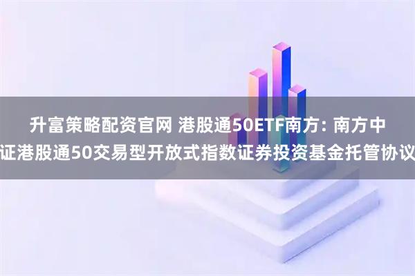 升富策略配资官网 港股通50ETF南方: 南方中证港股通50交易型开放式指数证券投资基金托管协议