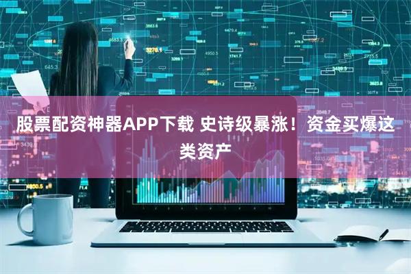 股票配资神器APP下载 史诗级暴涨！资金买爆这类资产