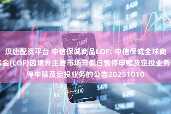 汉唐配资平台 中信保诚商品LOF: 中信保诚全球商品主题证券投资基金(LOF)因境外主要市场节假日暂停申赎及定投业务的公告20251010