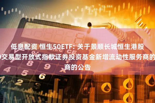 低息配资 恒生50ETF: 关于景顺长城恒生港股通50交易型开放式指数证券投资基金新增流动性服务商的公告