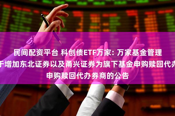 民间配资平台 科创债ETF万家: 万家基金管理有限公司关于增加东北证券以及甬兴证券为旗下基金申购赎回代办券商的公告