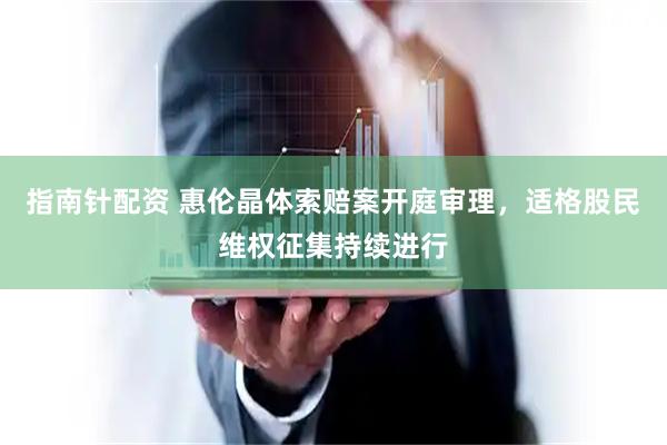 指南针配资 惠伦晶体索赔案开庭审理，适格股民维权征集持续进行
