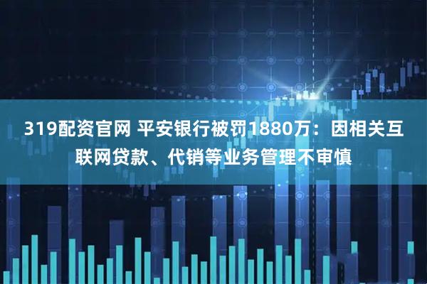 319配资官网 平安银行被罚1880万：因相关互联网贷款、代销等业务管理不审慎