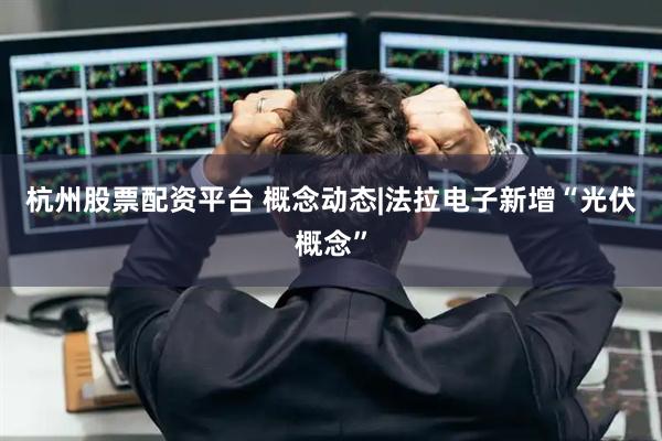 杭州股票配资平台 概念动态|法拉电子新增“光伏概念”