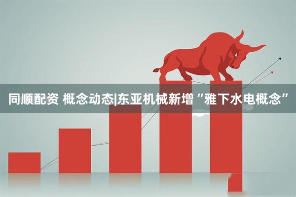 同顺配资 概念动态|东亚机械新增“雅下水电概念”