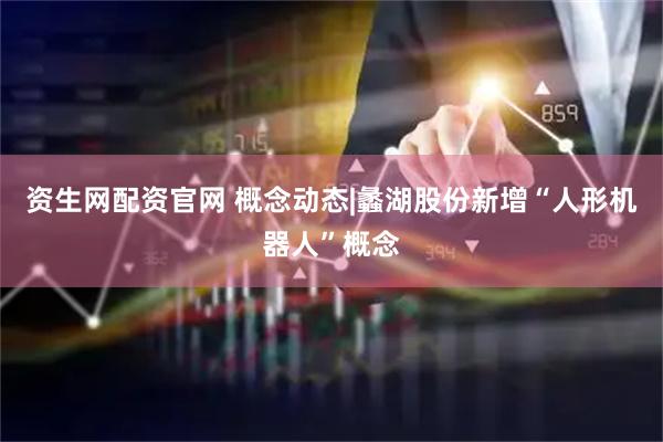 资生网配资官网 概念动态|蠡湖股份新增“人形机器人”概念