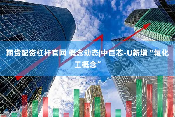 期货配资杠杆官网 概念动态|中巨芯-U新增“氟化工概念”