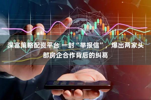 深富策略配资平台 一封“举报信”，爆出两家头部房企合作背后的纠葛