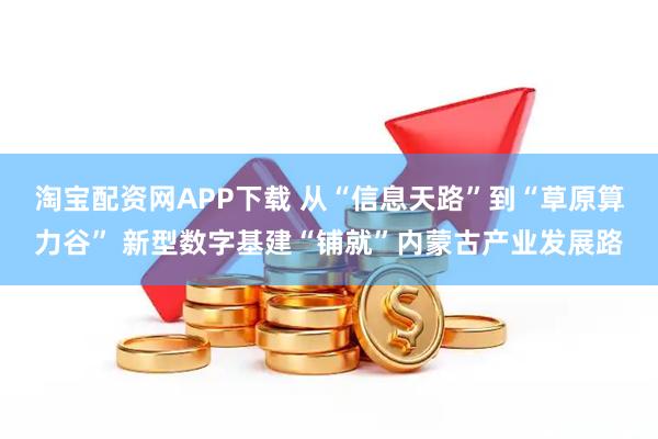淘宝配资网APP下载 从“信息天路”到“草原算力谷” 新型数字基建“铺就”内蒙古产业发展路