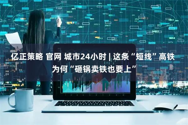 亿正策略 官网 城市24小时 | 这条“短线”高铁 为何“砸锅卖铁也要上”