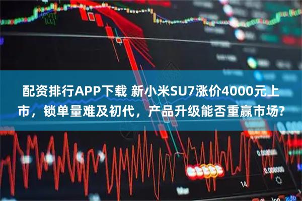 配资排行APP下载 新小米SU7涨价4000元上市，锁单量难及初代，产品升级能否重赢市场?