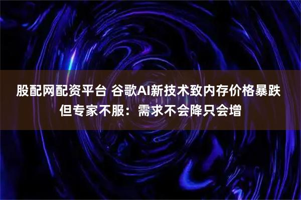 股配网配资平台 谷歌AI新技术致内存价格暴跌 但专家不服：需求不会降只会增