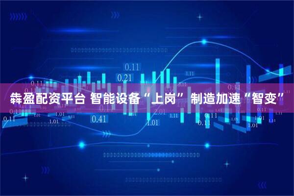 犇盈配资平台 智能设备“上岗” 制造加速“智变”