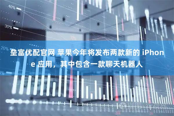 垒富优配官网 苹果今年将发布两款新的 iPhone 应用，其中包含一款聊天机器人