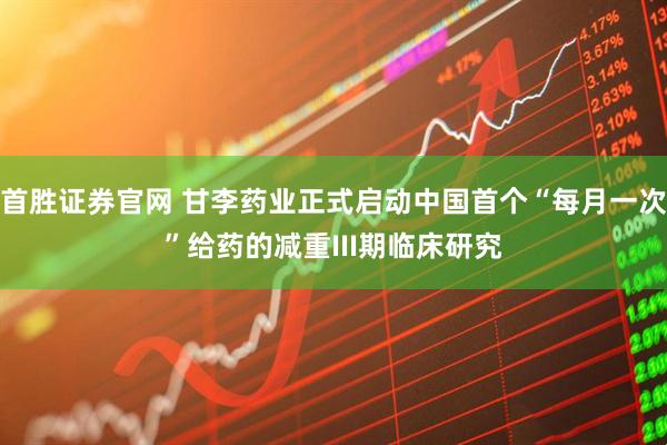 首胜证券官网 甘李药业正式启动中国首个“每月一次”给药的减重III期临床研究