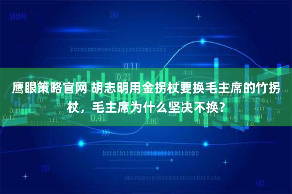 鹰眼策略官网 胡志明用金拐杖要换毛主席的竹拐杖，毛主席为什么坚决不换？