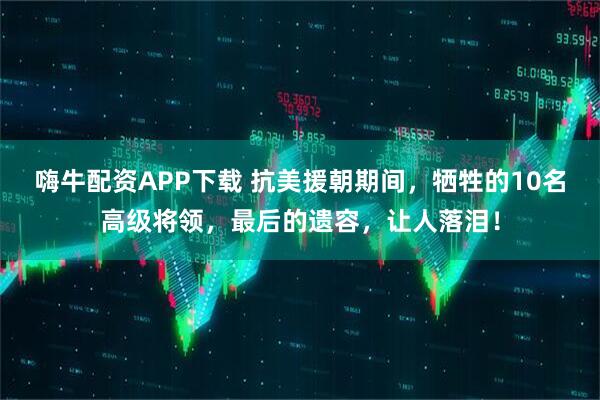 嗨牛配资APP下载 抗美援朝期间，牺牲的10名高级将领，最后的遗容，让人落泪！