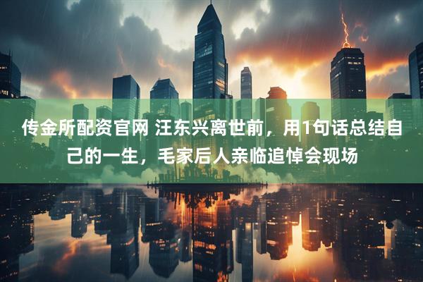 传金所配资官网 汪东兴离世前，用1句话总结自己的一生，毛家后人亲临追悼会现场