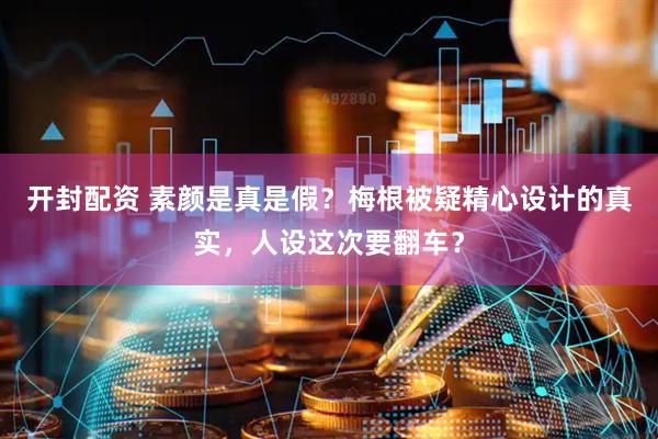 开封配资 素颜是真是假？梅根被疑精心设计的真实，人设这次要翻车？
