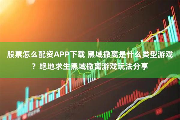 股票怎么配资APP下载 黑域撤离是什么类型游戏？绝地求生黑域撤离游戏玩法分享