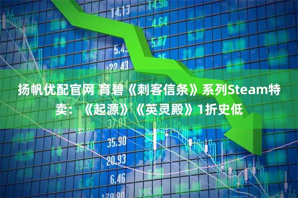 扬帆优配官网 育碧《刺客信条》系列Steam特卖：《起源》《英灵殿》1折史低