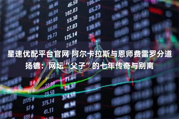 星速优配平台官网 阿尔卡拉斯与恩师费雷罗分道扬镳：网坛“父子”的七年传奇与别离