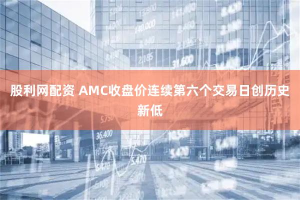 股利网配资 AMC收盘价连续第六个交易日创历史新低