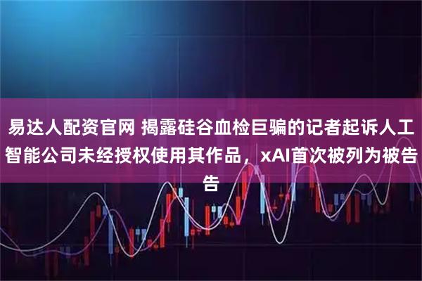 易达人配资官网 揭露硅谷血检巨骗的记者起诉人工智能公司未经授权使用其作品，xAI首次被列为被告