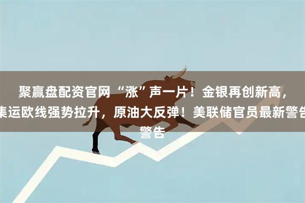 聚赢盘配资官网 “涨”声一片！金银再创新高，集运欧线强势拉升，原油大反弹！美联储官员最新警告